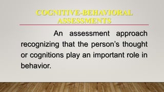 COGNITIVE-BEHAVIORAL
ASSESSMENTS
An assessment approach
recognizing that the person’s thought
or cognitions play an important role in
behavior.
 