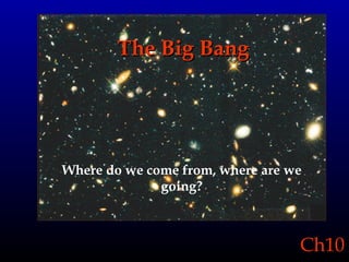 The Big Bang Where do we come from, where are we going? 