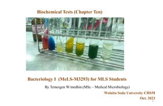 Bacteriology I (MeLS-M3293) for MLS Students
By Temesgen W/medhin (MSc – Medical Microbiology)
Wolaita Sodo University CHSM
Oct. 2023
Biochemical Tests (Chapter Ten)
1
 