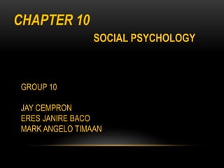 CHAPTER 10
SOCIAL PSYCHOLOGY
GROUP 10
JAY CEMPRON
ERES JANIRE BACO
MARK ANGELO TIMAAN
 
