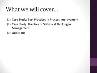 What we will cover…
(1) Case Study: Best Practices In Process Improvement
(2) Case Study: The Role of Statistical Thinking in
    Management
(3) Questions
 