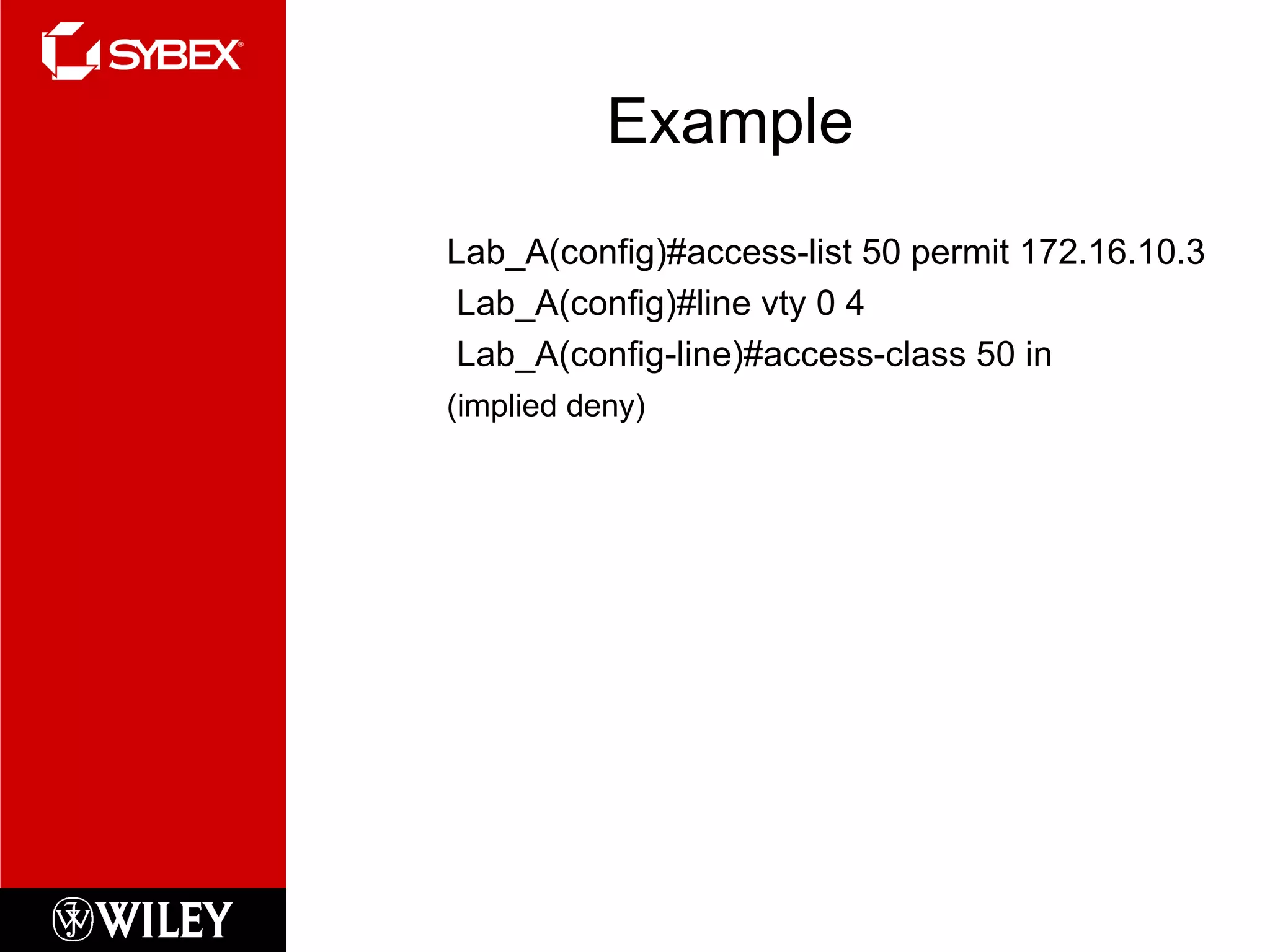 Example Lab_A(config)#access-list 50 permit 172.16.10.3   Lab_A(config)#line vty 0 4   Lab_A(config-line)#access-class 50 in (implied deny) 