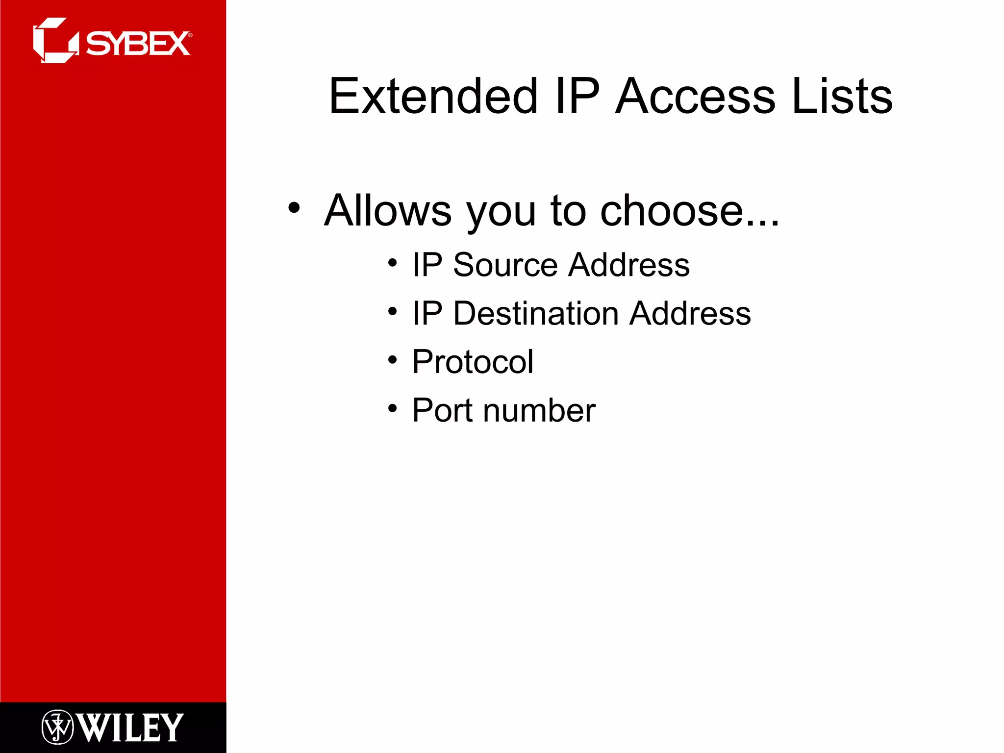 Extended IP Access Lists Allows you to choose... IP Source Address IP Destination Address Protocol Port number 