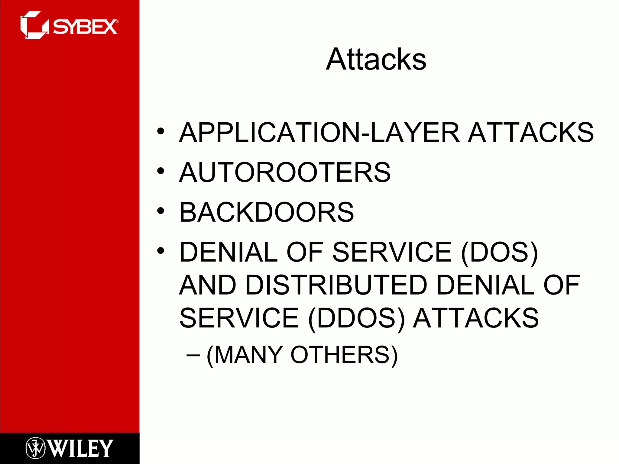 Attacks
• APPLICATION-LAYER ATTACKS
• AUTOROOTERS
• BACKDOORS
• DENIAL OF SERVICE (DOS)
AND DISTRIBUTED DENIAL OF
SERVICE (DDOS) ATTACKS
– (MANY OTHERS)
 