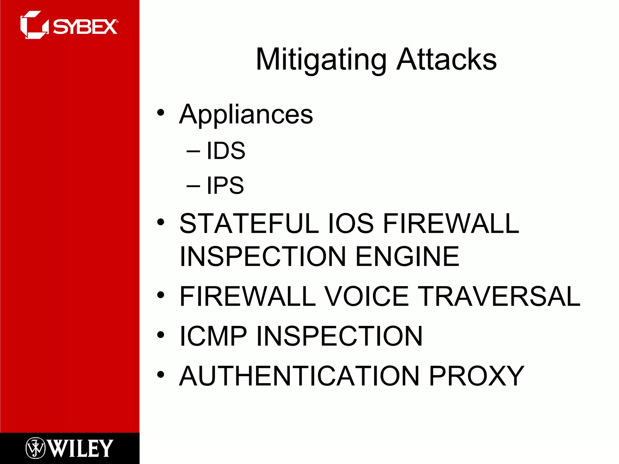 Mitigating Attacks
• Appliances
– IDS
– IPS
• STATEFUL IOS FIREWALL
INSPECTION ENGINE
• FIREWALL VOICE TRAVERSAL
• ICMP INSPECTION
• AUTHENTICATION PROXY
 