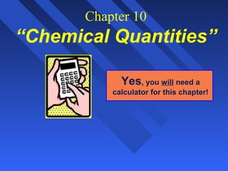 Chapter 10
“Chemical Quantities”

             Yes, you will need a
           calculator for this chapter!
 