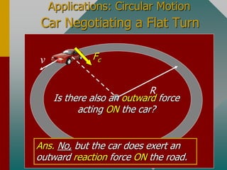 Car Negotiating a Flat Turn
R
v
Is there also an outward force
acting ON the car?
Ans. No, but the car does exert an
outward reaction force ON the road.
Fc
Applications: Circular Motion
 