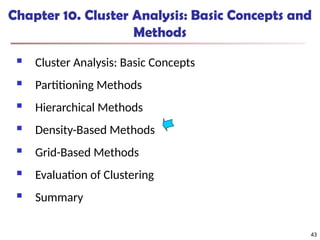43
Chapter 10. Cluster Analysis: Basic Concepts and
Methods
 Cluster Analysis: Basic Concepts
 Partitioning Methods
 Hierarchical Methods
 Density-Based Methods
 Grid-Based Methods
 Evaluation of Clustering
 Summary
43
 