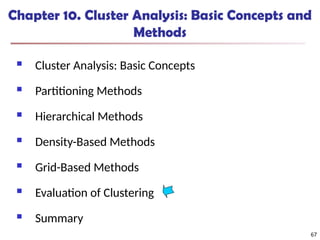 67
Chapter 10. Cluster Analysis: Basic Concepts and
Methods
 Cluster Analysis: Basic Concepts
 Partitioning Methods
 Hierarchical Methods
 Density-Based Methods
 Grid-Based Methods
 Evaluation of Clustering
 Summary
67
 
