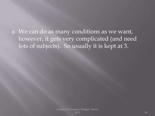  We can do as many conditions as we want,
however, it gets very complicated (and need
lots of subjects). So usually it is kept at 3.
Chapter 10 Complex Designs Sisson
2013 14
 