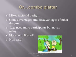  Mixed factorial design
 Some advantages and disadvantages of other
designs
 (e.g. need more participants but not as
many…)
 More complicated!
 Nuff said!
Chapter 10 Complex Designs Sisson
2013 25
 
