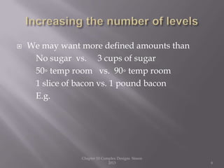  We may want more defined amounts than
No sugar vs. 3 cups of sugar
50◦ temp room vs. 90◦ temp room
1 slice of bacon vs. 1 pound bacon
E.g.
Chapter 10 Complex Designs Sisson
2013 6
 