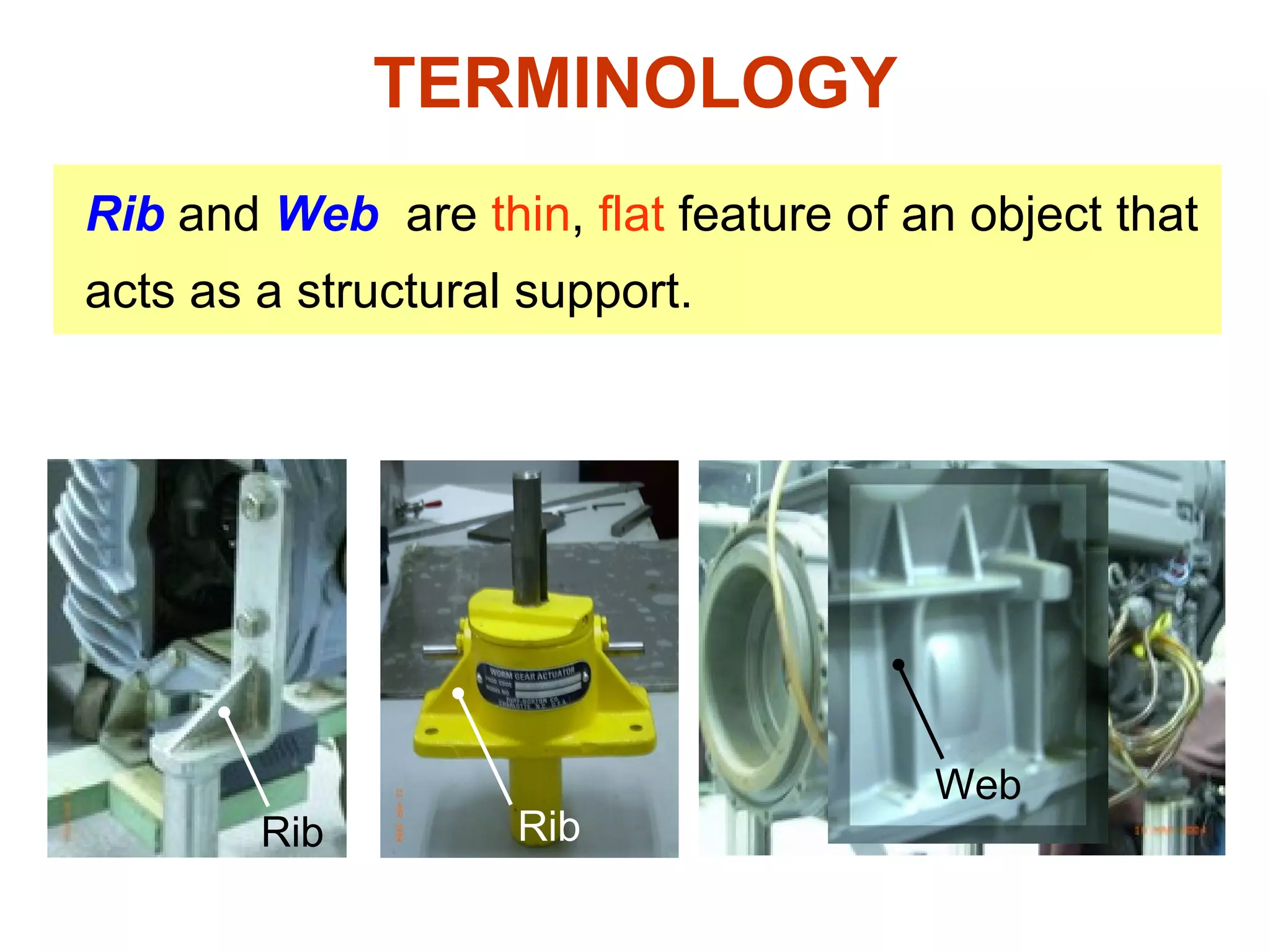 TERMINOLOGY Rib   and  Web   are  thin ,  flat  feature of an object that acts as a structural support. Rib Rib Web 