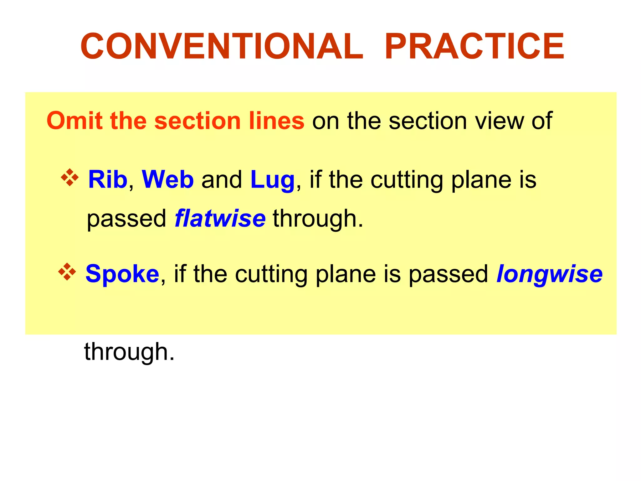 CONVENTIONAL  PRACTICE Omit   the section lines  on the section view of Rib ,  Web  and  Lug , if the cutting plane is    passed  flatwise  through. Spoke , if the cutting plane is passed  longwise     through. 