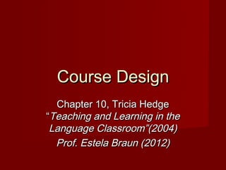 Course Design
  Chapter 10, Tricia Hedge
“Teaching and Learning in the
 Language Classroom”(2004)
  Prof. Estela Braun (2012)
 