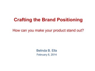 Crafting the Brand Positioning
How can you make your product stand out?

Belinda B. Ella
February 6, 2014

 