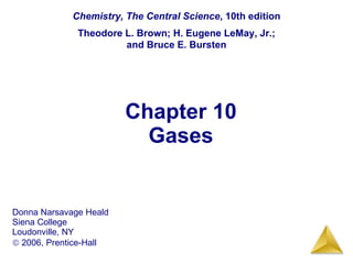 Chapter 10 Gases Chemistry, The Central Science , 10th edition Theodore L. Brown; H. Eugene LeMay, Jr.; and Bruce E. Bursten Donna Narsavage Heald Siena College Loudonville, NY    2006, Prentice-Hall 