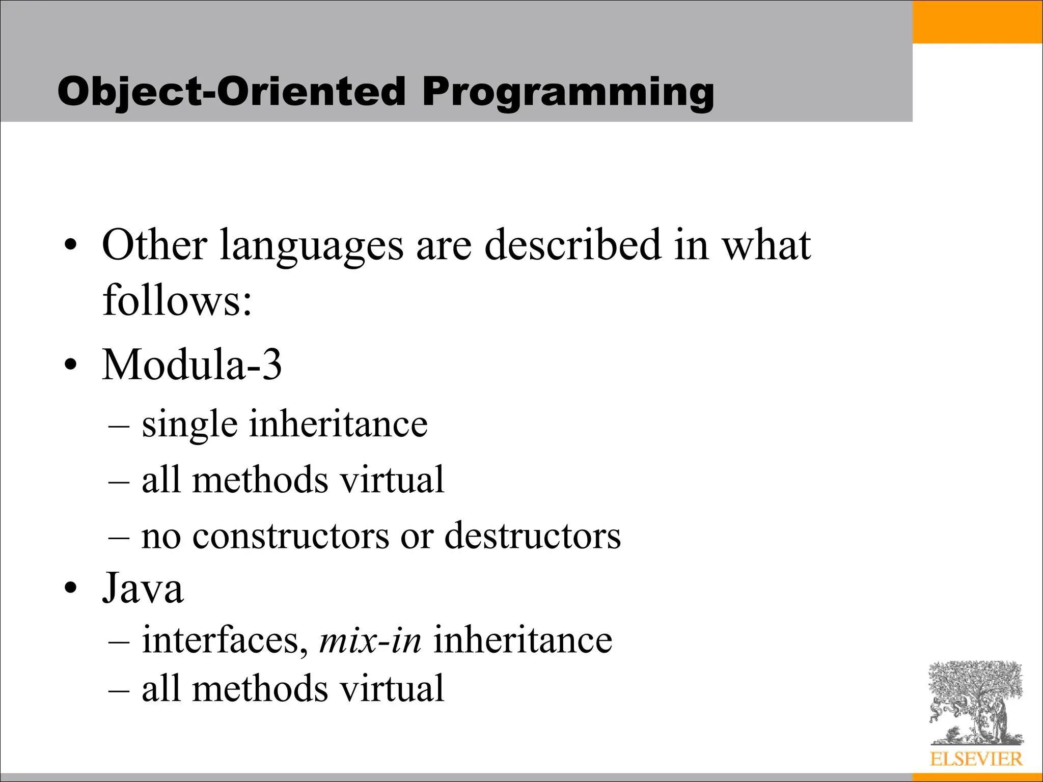 Object-Oriented Programming
• Other languages are described in what
follows:
• Modula-3
– single inheritance
– all methods virtual
– no constructors or destructors
• Java
– interfaces, mix-in inheritance
– all methods virtual
 
