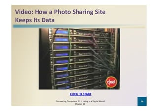 Video: How a Photo Sharing Site 
Keeps Its Data




                             CLICK TO START
                             CLICK TO START

              Discovering Computers 2011: Living in a Digital World    38
                                 Chapter 10
 