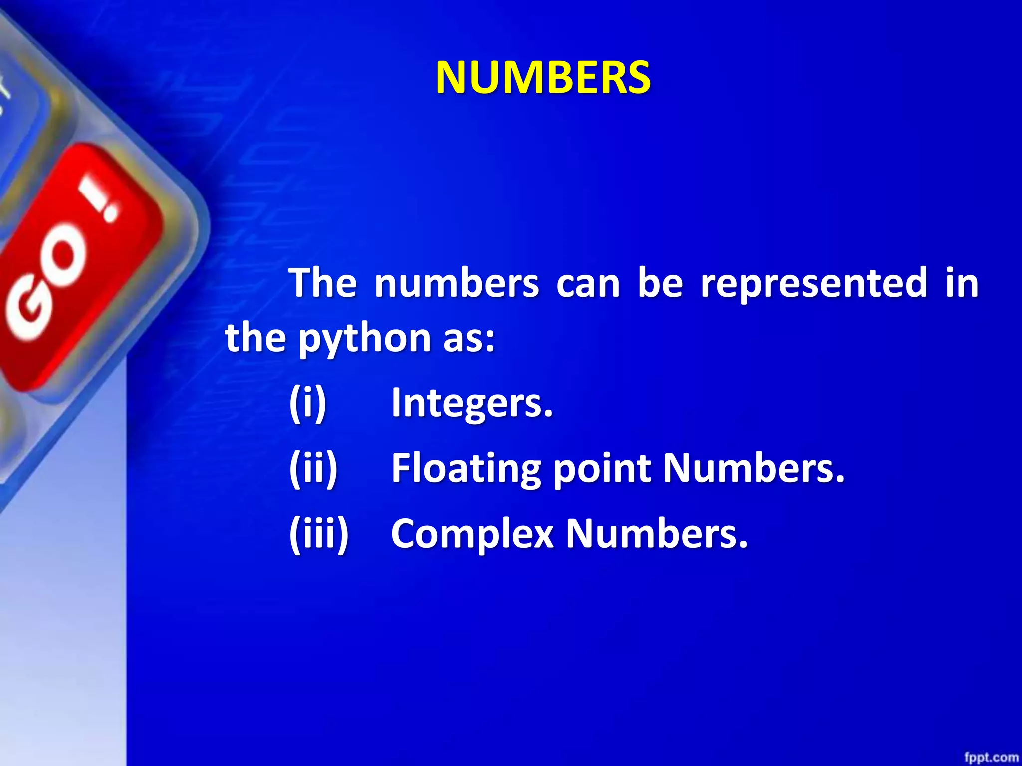 NUMBERS
The numbers can be represented in
the python as:
(i) Integers.
(ii) Floating point Numbers.
(iii) Complex Numbers.
 