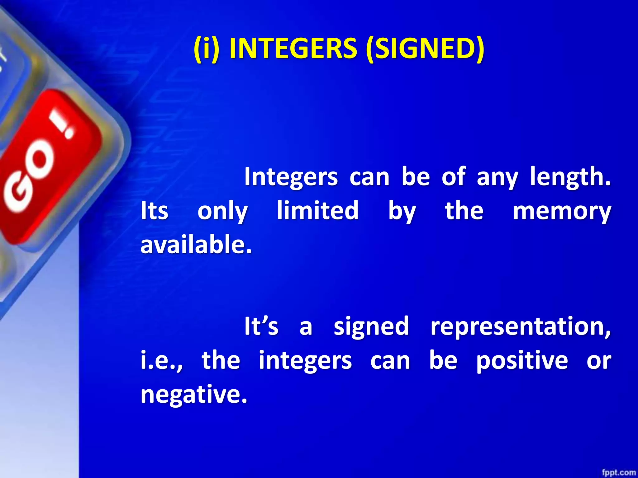 Integers can be of any length.
Its only limited by the memory
available.
It’s a signed representation,
i.e., the integers can be positive or
negative.
(i) INTEGERS (SIGNED)
 