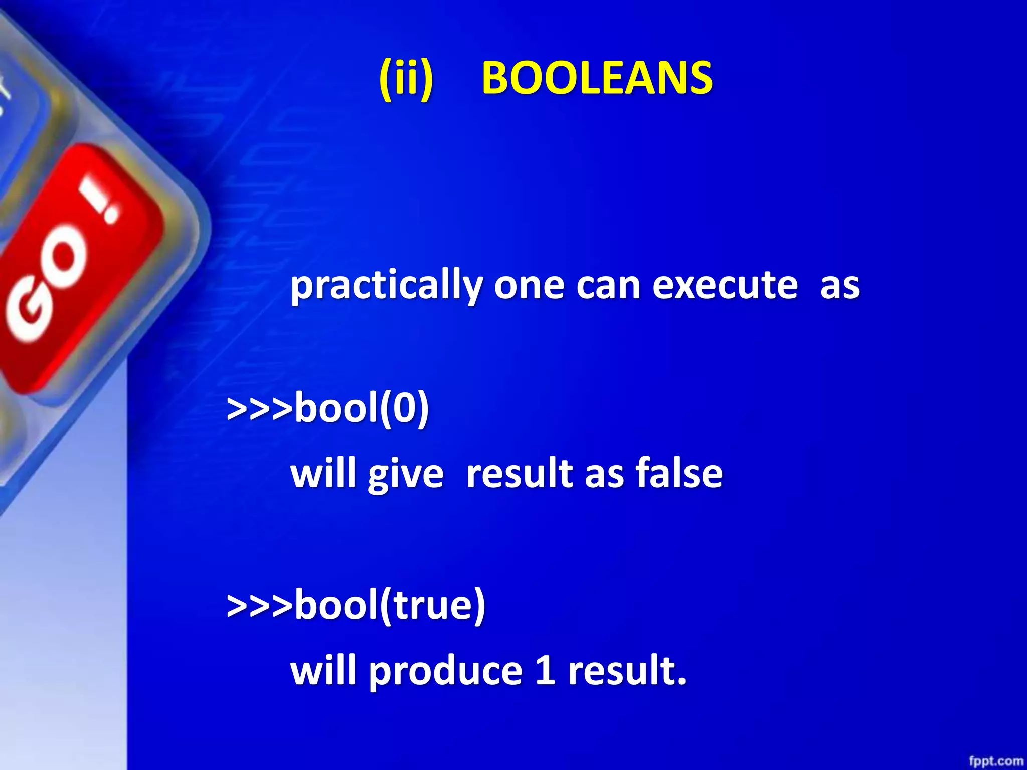 (ii) BOOLEANS
practically one can execute as
>>>bool(0)
will give result as false
>>>bool(true)
will produce 1 result.
 
