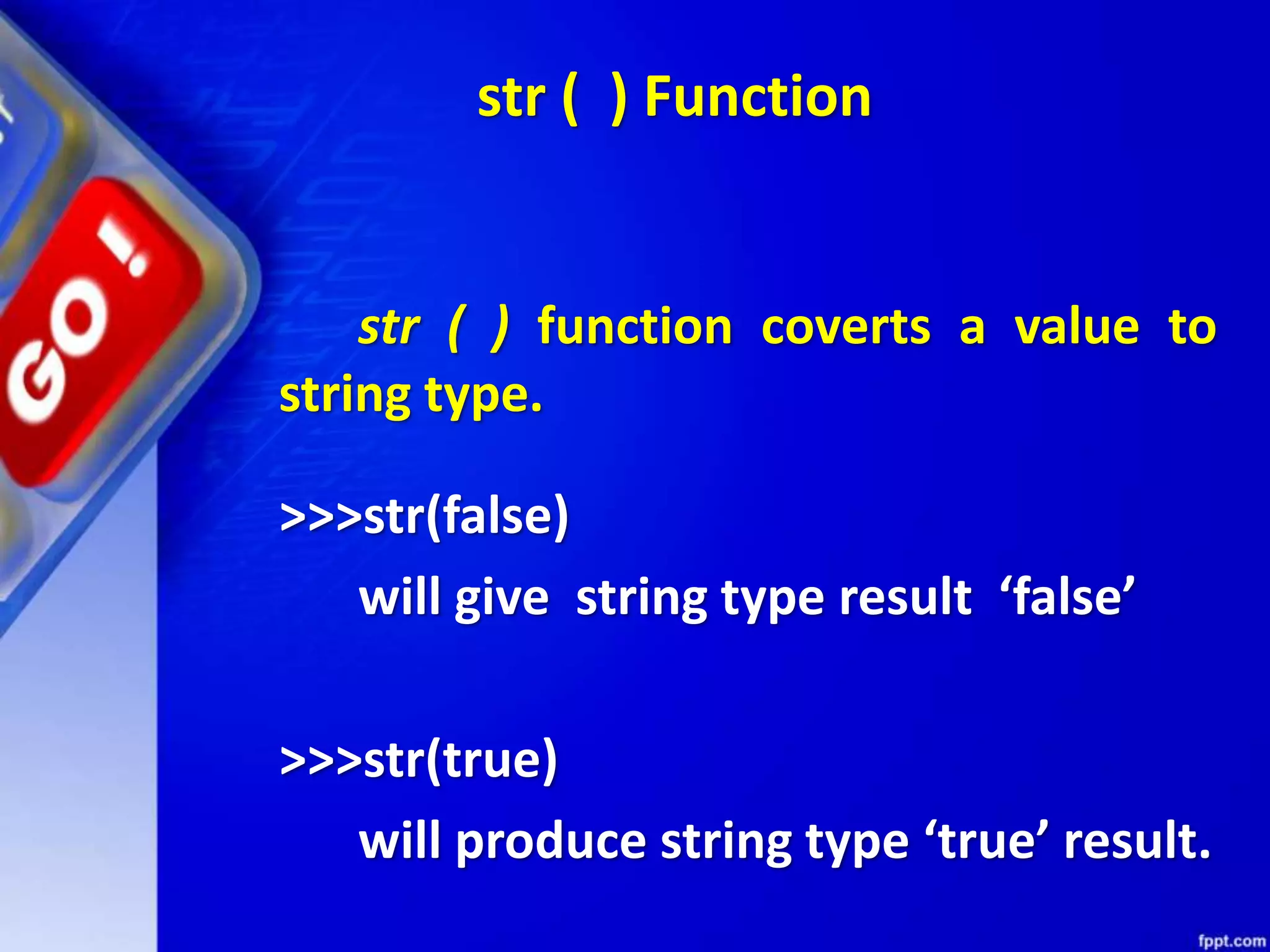 str ( ) Function
str ( ) function coverts a value to
string type.
>>>str(false)
will give string type result ‘false’
>>>str(true)
will produce string type ‘true’ result.
 