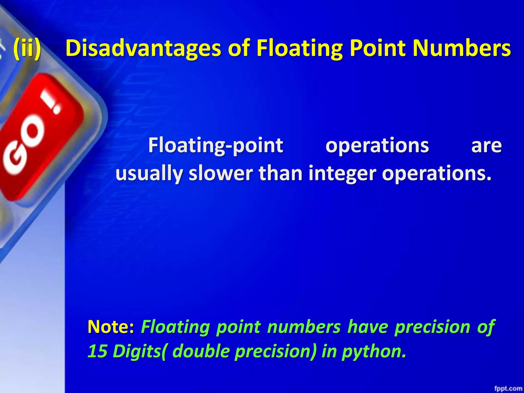 (ii) Disadvantages of Floating Point Numbers
Floating-point operations are
usually slower than integer operations.
Note: Floating point numbers have precision of
15 Digits( double precision) in python.
 