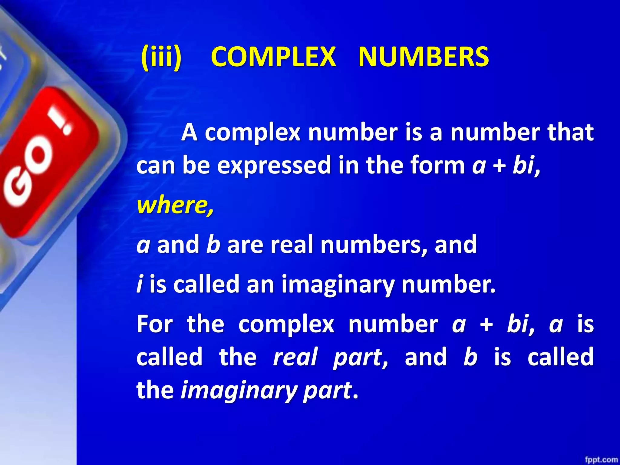 (iii) COMPLEX NUMBERS
A complex number is a number that
can be expressed in the form a + bi,
where,
a and b are real numbers, and
i is called an imaginary number.
For the complex number a + bi, a is
called the real part, and b is called
the imaginary part.
 