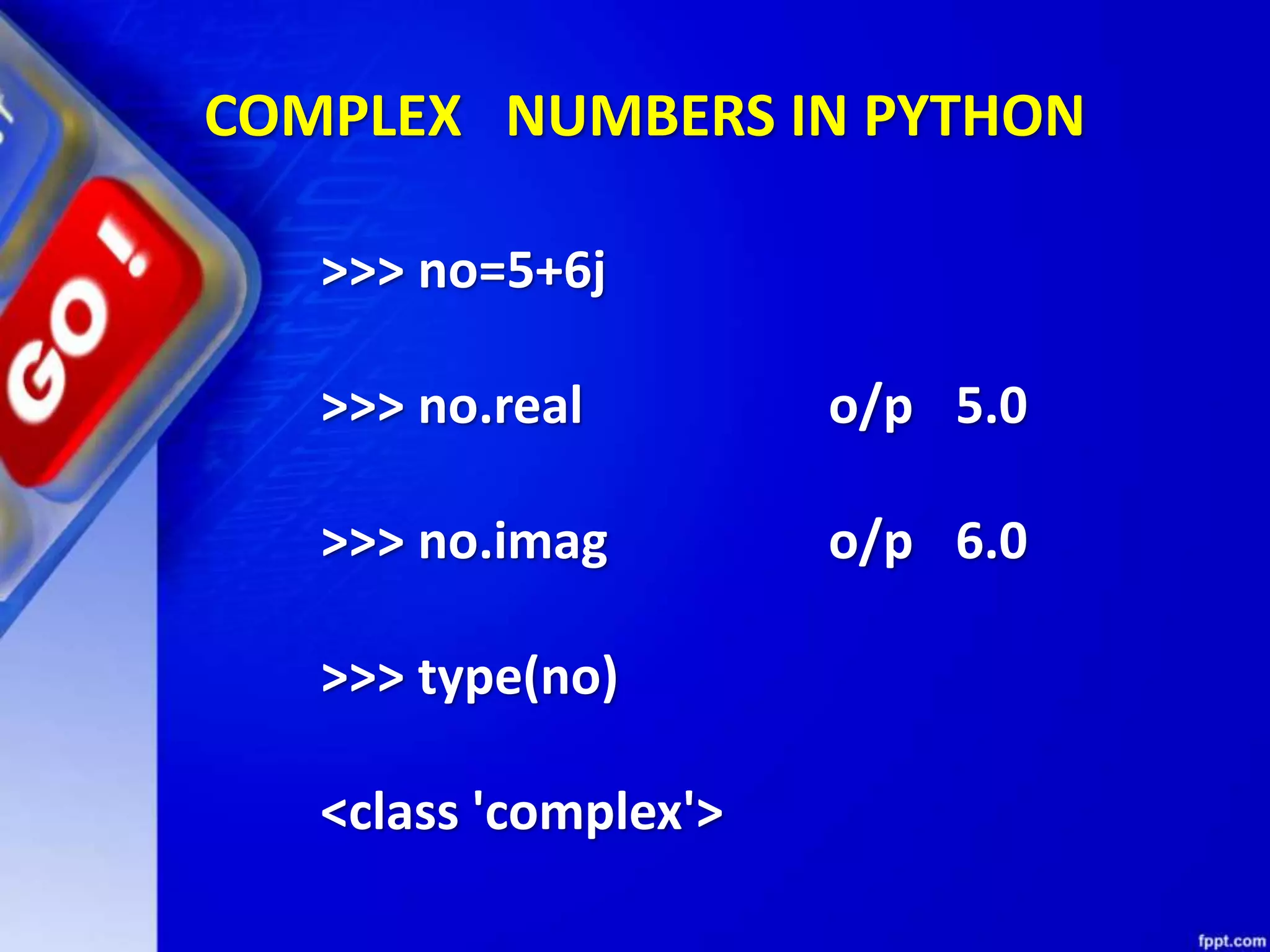 COMPLEX NUMBERS IN PYTHON
>>> no=5+6j
>>> no.real o/p 5.0
>>> no.imag o/p 6.0
>>> type(no)
<class 'complex'>
 