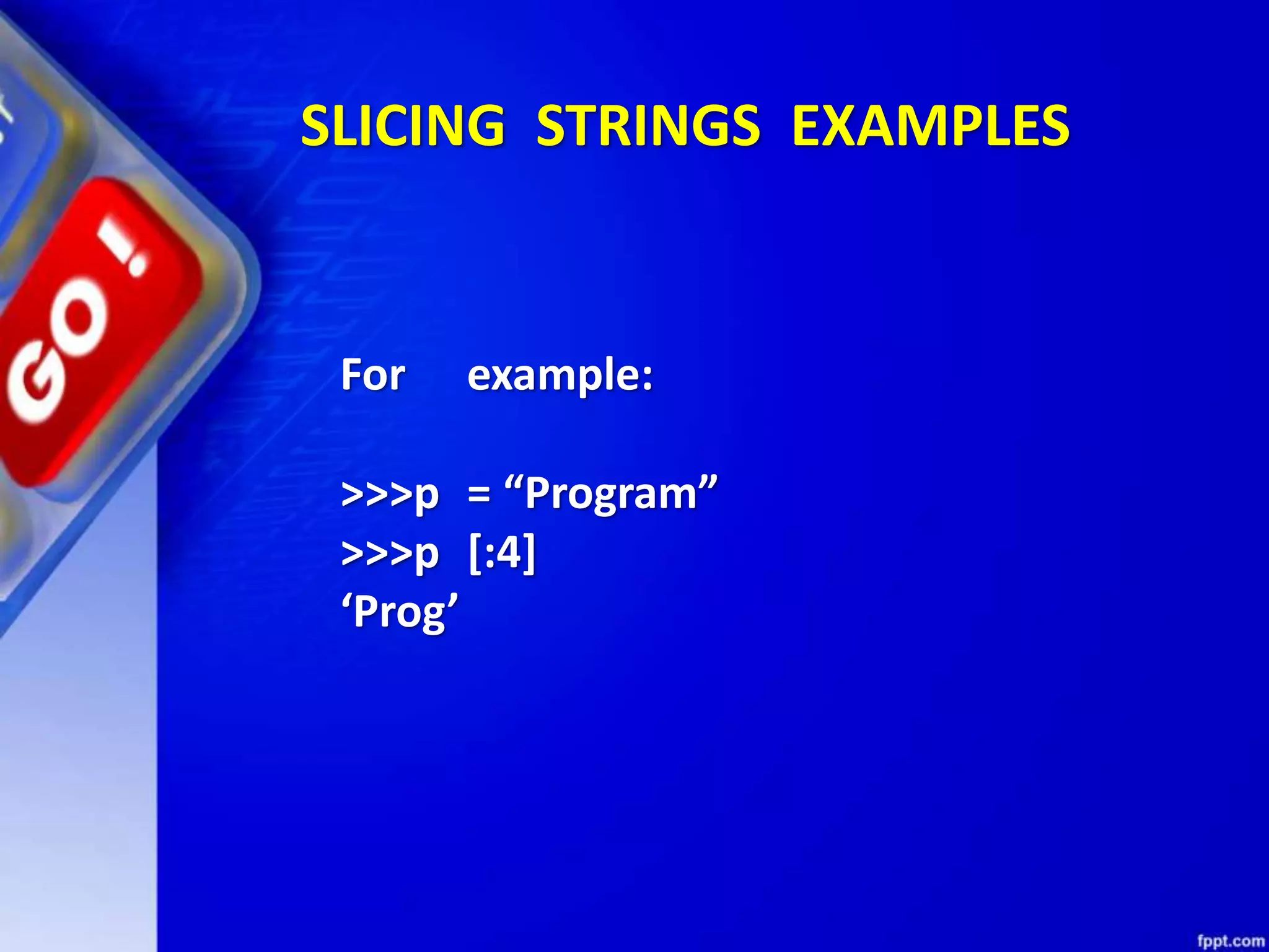 SLICING STRINGS EXAMPLES
For example:
>>>p = “Program”
>>>p [:4]
‘Prog’
 