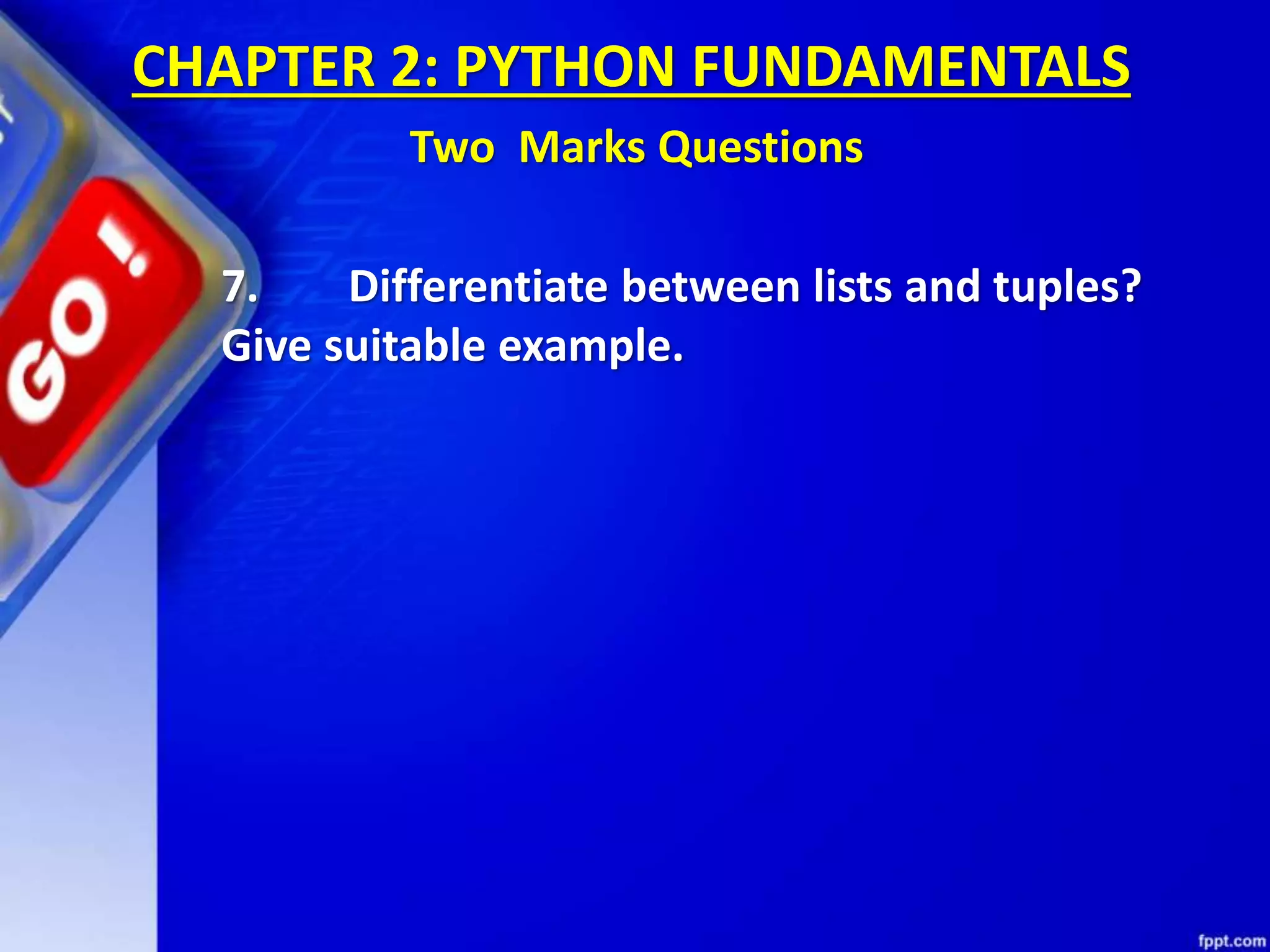7. Differentiate between lists and tuples?
Give suitable example.
CHAPTER 2: PYTHON FUNDAMENTALS
Two Marks Questions
 