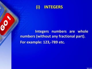 (i) INTEGERS
Integers numbers are whole
numbers (without any fractional part).
For example: 123,-789 etc.
 