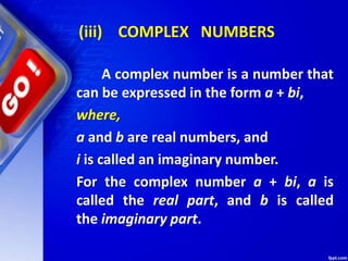 (iii) COMPLEX NUMBERS
A complex number is a number that
can be expressed in the form a + bi,
where,
a and b are real numbers, and
i is called an imaginary number.
For the complex number a + bi, a is
called the real part, and b is called
the imaginary part.
 