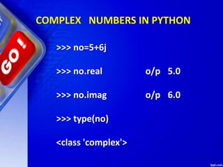 COMPLEX NUMBERS IN PYTHON
>>> no=5+6j
>>> no.real o/p 5.0
>>> no.imag o/p 6.0
>>> type(no)
<class 'complex'>
 