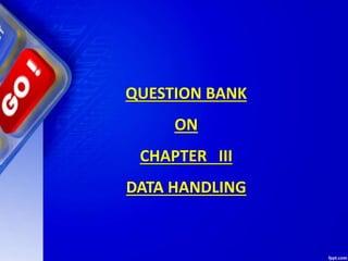 QUESTION BANK
ON
CHAPTER III
DATA HANDLING
 