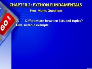 7. Differentiate between lists and tuples?
Give suitable example.
CHAPTER 2: PYTHON FUNDAMENTALS
Two Marks Questions
 