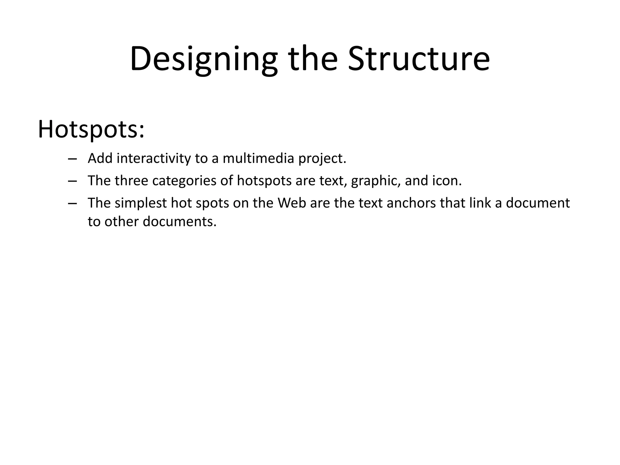 Designing the Structure
Hotspots:
– Add interactivity to a multimedia project.
– The three categories of hotspots are text, graphic, and icon.
– The simplest hot spots on the Web are the text anchors that link a document
to other documents.
 