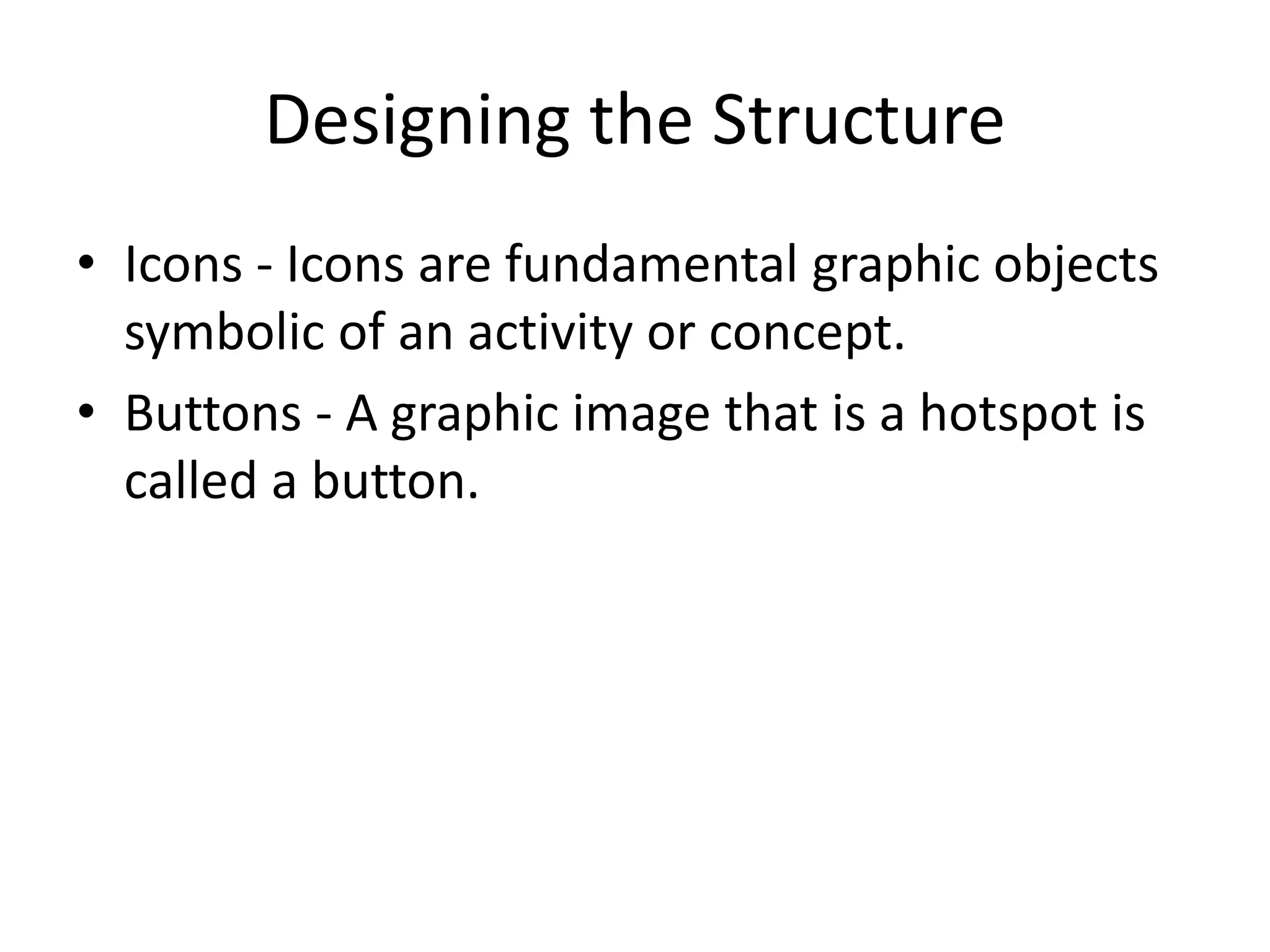 Designing the Structure
• Icons - Icons are fundamental graphic objects
symbolic of an activity or concept.
• Buttons - A graphic image that is a hotspot is
called a button.
 