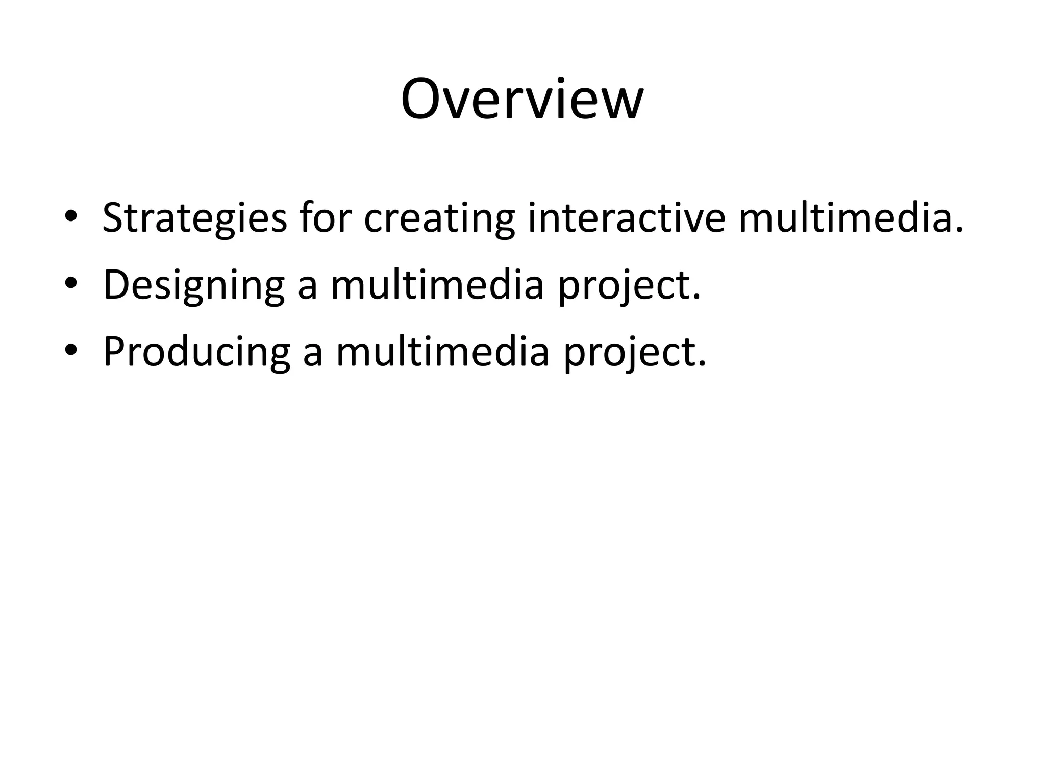 Overview
• Strategies for creating interactive multimedia.
• Designing a multimedia project.
• Producing a multimedia project.
 