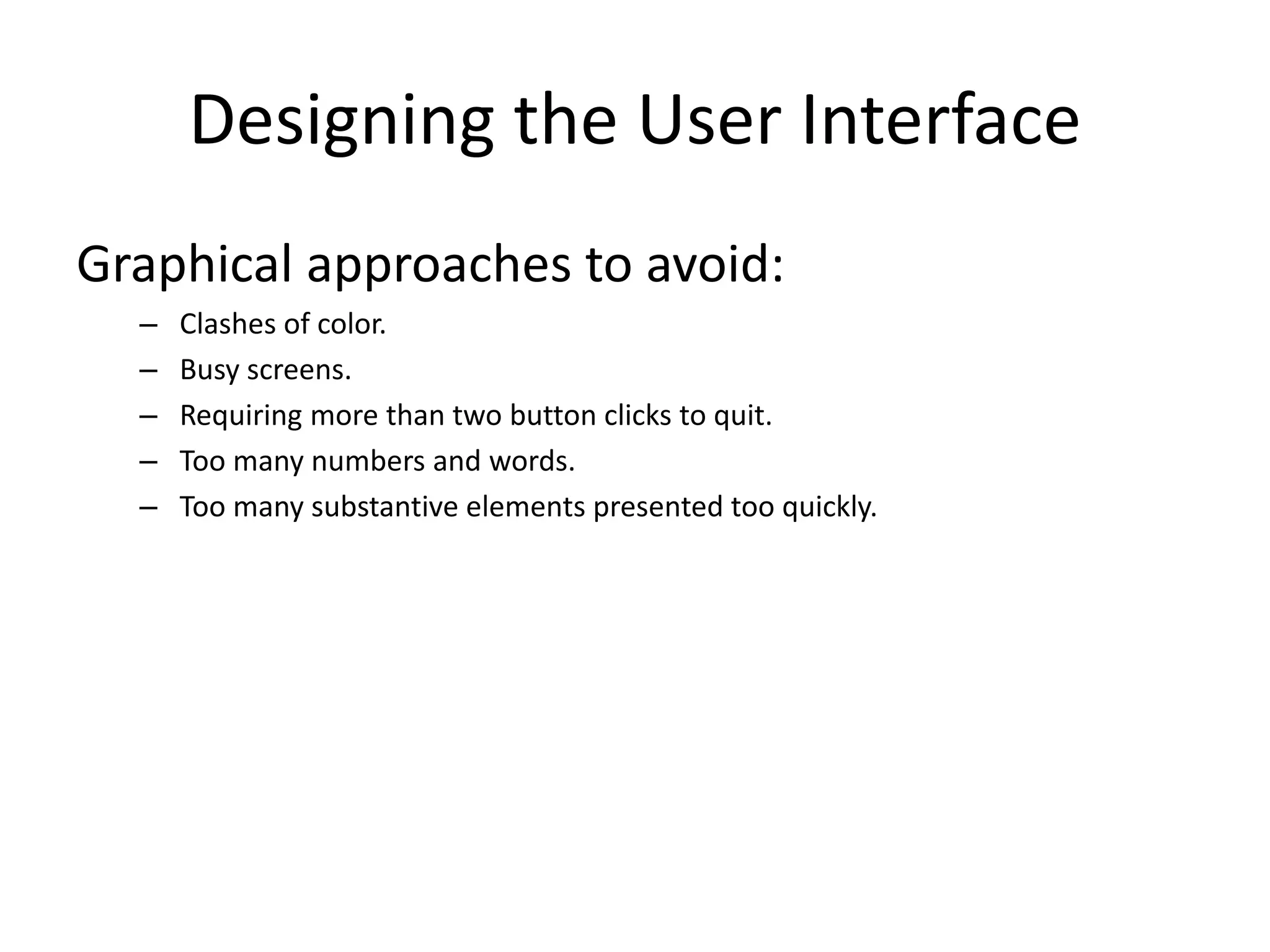 Designing the User Interface
Graphical approaches to avoid:
– Clashes of color.
– Busy screens.
– Requiring more than two button clicks to quit.
– Too many numbers and words.
– Too many substantive elements presented too quickly.
 