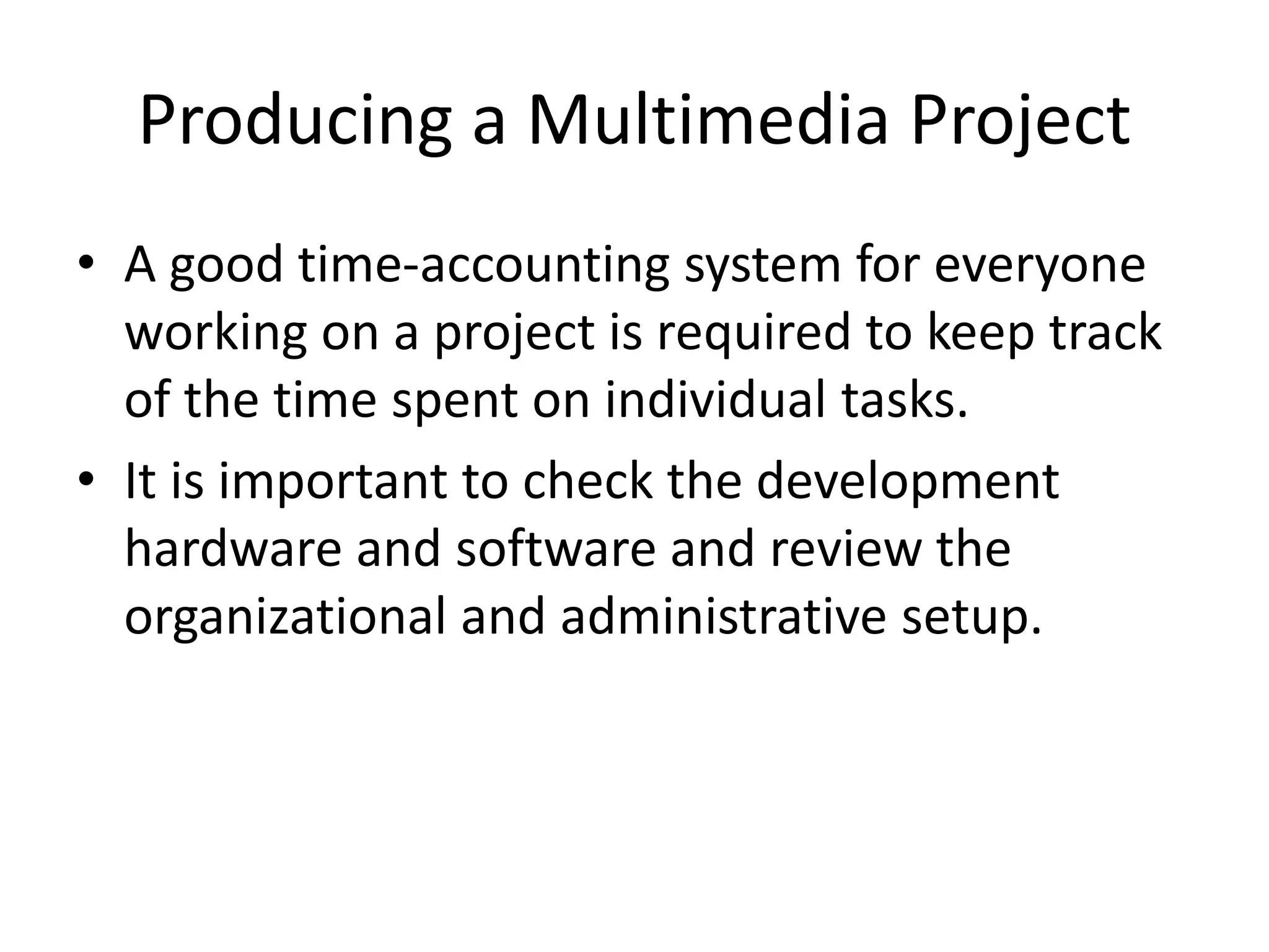 Producing a Multimedia Project
• A good time-accounting system for everyone
working on a project is required to keep track
of the time spent on individual tasks.
• It is important to check the development
hardware and software and review the
organizational and administrative setup.
 