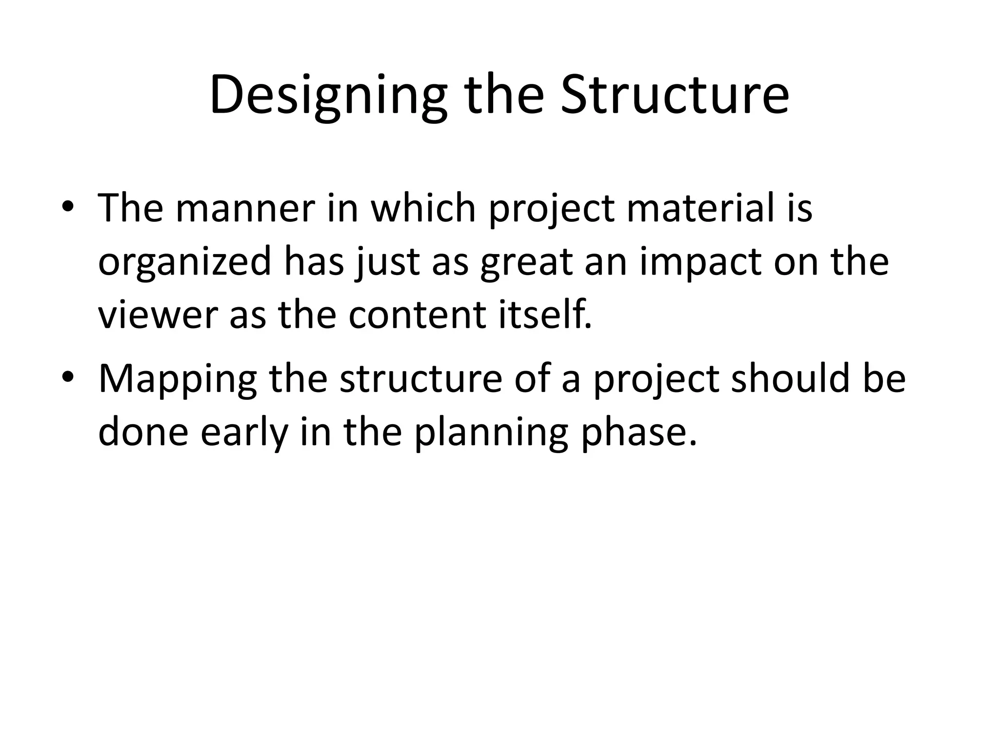 Designing the Structure
• The manner in which project material is
organized has just as great an impact on the
viewer as the content itself.
• Mapping the structure of a project should be
done early in the planning phase.
 
