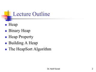 Dr. Hanif Durad 2
Lecture Outline
 Heap
 Binary Heap
 Heap Property
 Building A Heap
 The HeapSort Algorithm
 