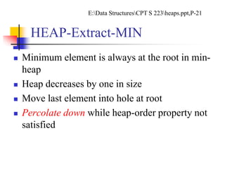 HEAP-Extract-MIN
 Minimum element is always at the root in min-
heap
 Heap decreases by one in size
 Move last element into hole at root
 Percolate down while heap-order property not
satisfied
E:Data StructuresCPT S 223heaps.ppt,P-21
 