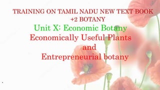 TRAINING ON TAMIL NADU NEW TEXT BOOK
+2 BOTANY
Unit X: Economic Botany
Economically Useful Plants
and
Entrepreneurial botany
.
 