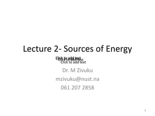 Lecture 2- Sources of Energy
Dr. M Zivuku
mzivuku@nust.na
061 207 2858
1
Click to add text
Click to add text
Click to add text
Click to add text
 