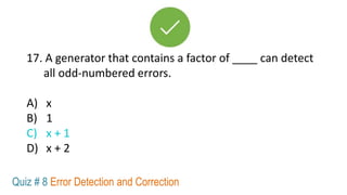 17. A generator that contains a factor of ____ can detect
all odd-numbered errors.
A) x
B) 1
C) x + 1
D) x + 2
Quiz # 8 Error Detection and Correction
 