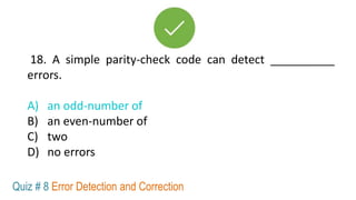 18. A simple parity-check code can detect __________
errors.
A) an odd-number of
B) an even-number of
C) two
D) no errors
Quiz # 8 Error Detection and Correction
 
