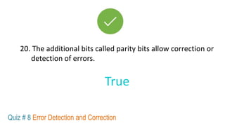 20. The additional bits called parity bits allow correction or
detection of errors.
True
Quiz # 8 Error Detection and Correction
 